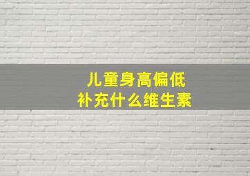 儿童身高偏低补充什么维生素