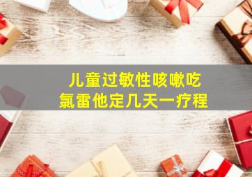 儿童过敏性咳嗽吃氯雷他定几天一疗程