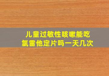 儿童过敏性咳嗽能吃氯雷他定片吗一天几次