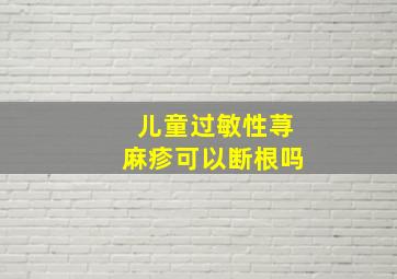 儿童过敏性荨麻疹可以断根吗