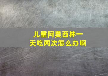 儿童阿莫西林一天吃两次怎么办啊