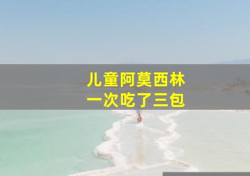 儿童阿莫西林一次吃了三包