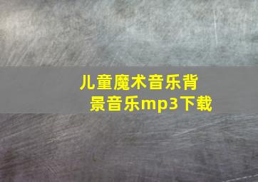 儿童魔术音乐背景音乐mp3下载