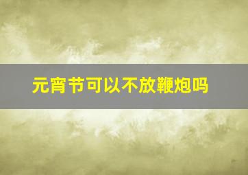 元宵节可以不放鞭炮吗