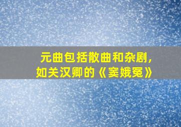 元曲包括散曲和杂剧,如关汉卿的《窦娥冤》