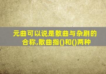 元曲可以说是散曲与杂剧的合称,散曲指()和()两种