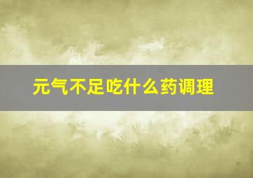 元气不足吃什么药调理