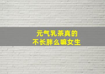 元气乳茶真的不长胖么嘛女生