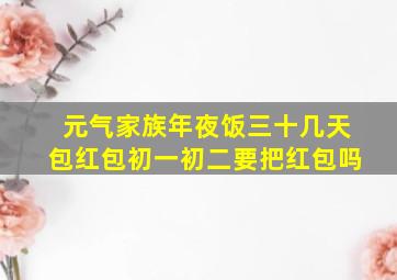 元气家族年夜饭三十几天包红包初一初二要把红包吗