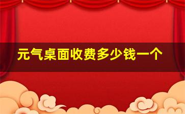 元气桌面收费多少钱一个