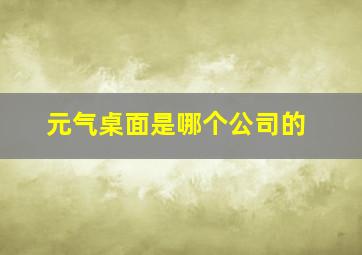 元气桌面是哪个公司的