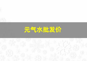 元气水批发价