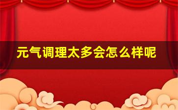 元气调理太多会怎么样呢