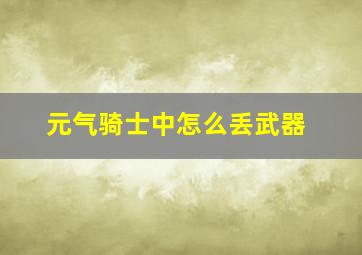 元气骑士中怎么丢武器