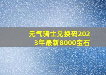 元气骑士兑换码2023年最新8000宝石