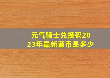 元气骑士兑换码2023年最新蓝币是多少