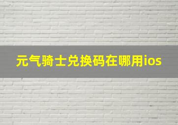 元气骑士兑换码在哪用ios