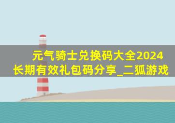 元气骑士兑换码大全2024长期有效礼包码分享_二狐游戏