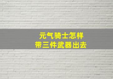 元气骑士怎样带三件武器出去