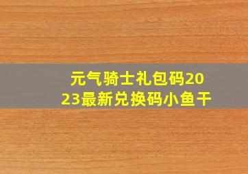 元气骑士礼包码2023最新兑换码小鱼干