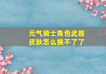 元气骑士角色武器皮肤怎么换不了了