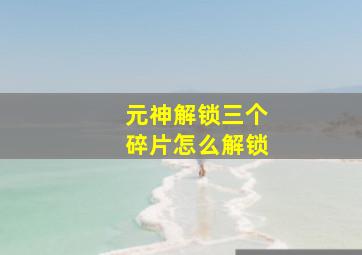 元神解锁三个碎片怎么解锁