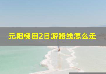 元阳梯田2日游路线怎么走