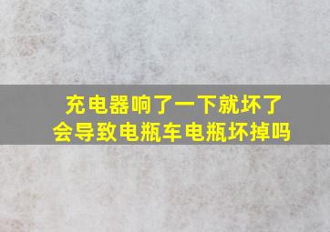 充电器响了一下就坏了会导致电瓶车电瓶坏掉吗