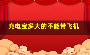 充电宝多大的不能带飞机