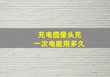 充电摄像头充一次电能用多久