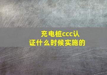 充电桩ccc认证什么时候实施的