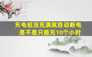 充电桩没充满就自动断电是不是只能充10个小时