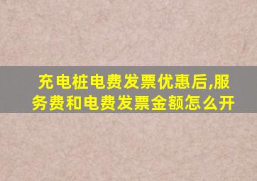 充电桩电费发票优惠后,服务费和电费发票金额怎么开