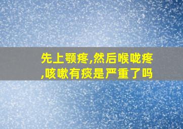 先上颚疼,然后喉咙疼,咳嗽有痰是严重了吗