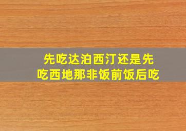 先吃达泊西汀还是先吃西地那非饭前饭后吃