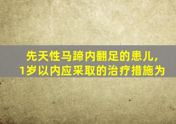 先天性马蹄内翻足的患儿,1岁以内应采取的治疗措施为