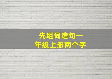 先组词造句一年级上册两个字