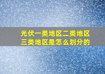 光伏一类地区二类地区三类地区是怎么划分的