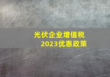 光伏企业增值税2023优惠政策