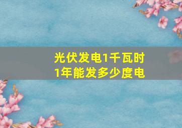 光伏发电1千瓦时1年能发多少度电