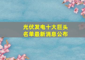 光伏发电十大巨头名单最新消息公布