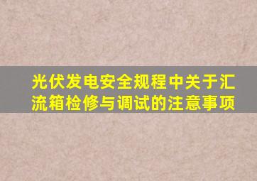 光伏发电安全规程中关于汇流箱检修与调试的注意事项