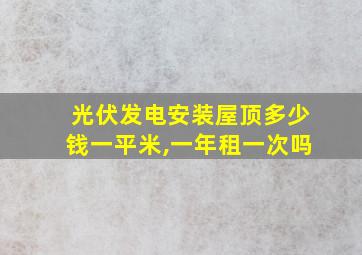 光伏发电安装屋顶多少钱一平米,一年租一次吗