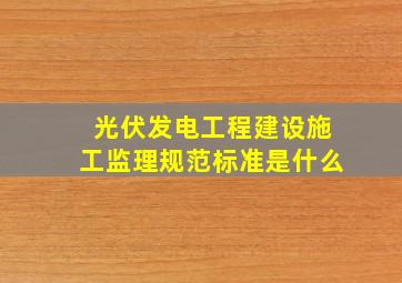 光伏发电工程建设施工监理规范标准是什么