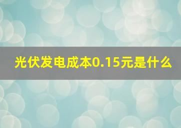 光伏发电成本0.15元是什么