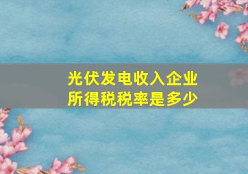 光伏发电收入企业所得税税率是多少