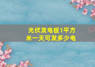 光伏发电板1平方米一天可发多少电