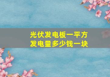 光伏发电板一平方发电量多少钱一块