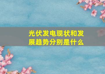 光伏发电现状和发展趋势分别是什么