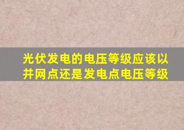 光伏发电的电压等级应该以并网点还是发电点电压等级